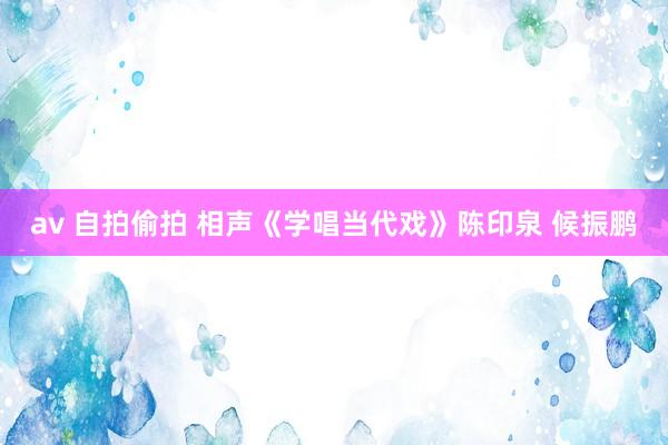 av 自拍偷拍 相声《学唱当代戏》陈印泉 候振鹏