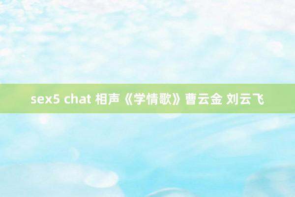sex5 chat 相声《学情歌》曹云金 刘云飞