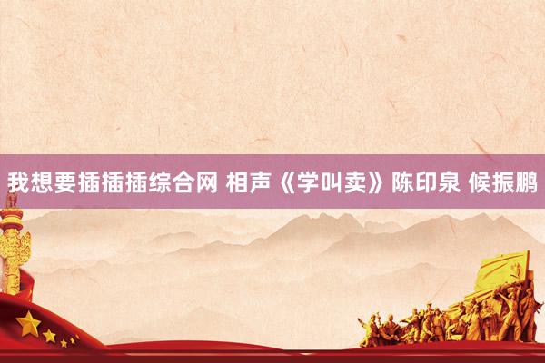 我想要插插插综合网 相声《学叫卖》陈印泉 候振鹏